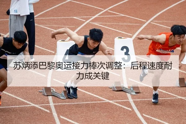 苏炳添巴黎奥运接力棒次调整：后程速度耐力成关键