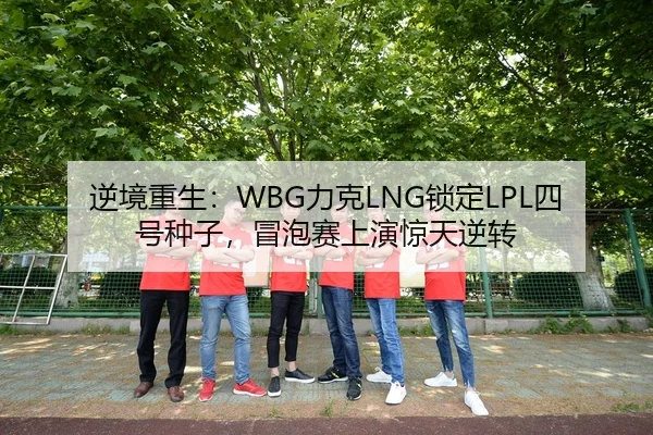 逆境重生：WBG力克LNG锁定LPL四号种子，冒泡赛上演惊天逆转