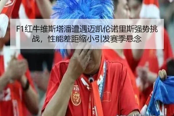 F1红牛维斯塔潘遭遇迈凯伦诺里斯强势挑战，性能差距缩小引发赛季悬念