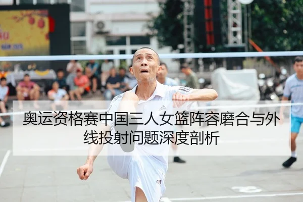 奥运资格赛中国三人女篮阵容磨合与外线投射问题深度剖析