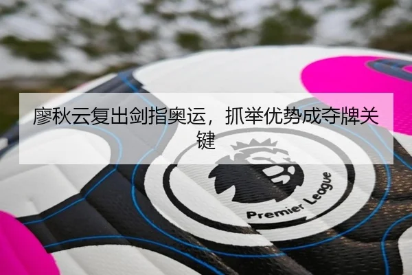 廖秋云复出剑指奥运，抓举优势成夺牌关键