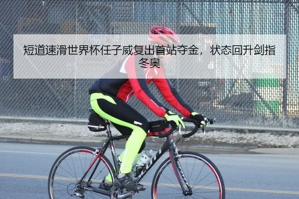 短道速滑世界杯任子威复出首站夺金，状态回升剑指冬奥