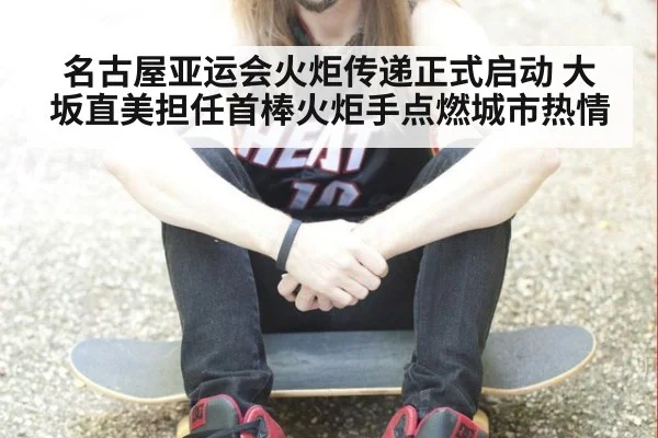 名古屋亚运会火炬传递正式启动 大坂直美担任首棒火炬手点燃城市热情