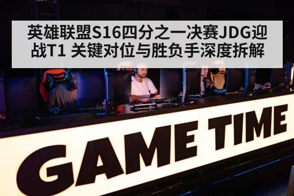 英雄联盟S16四分之一决赛JDG迎战T1 关键对位与胜负手深度拆解