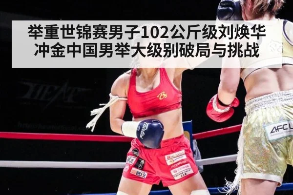 举重世锦赛男子102公斤级刘焕华冲金中国男举大级别破局与挑战